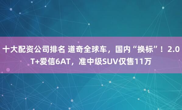 十大配资公司排名 道奇全球车，国内“换标”！2.0T+爱信6AT，准中级SUV仅售11万