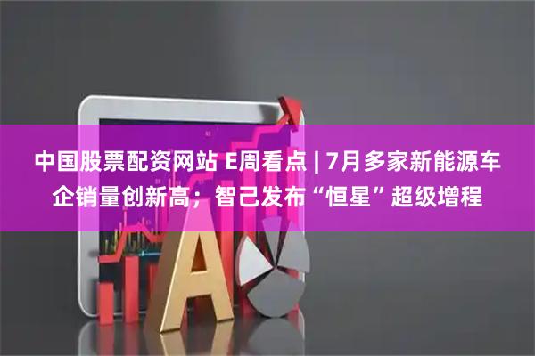 中国股票配资网站 E周看点 | 7月多家新能源车企销量创新高；智己发布“恒星”超级增程