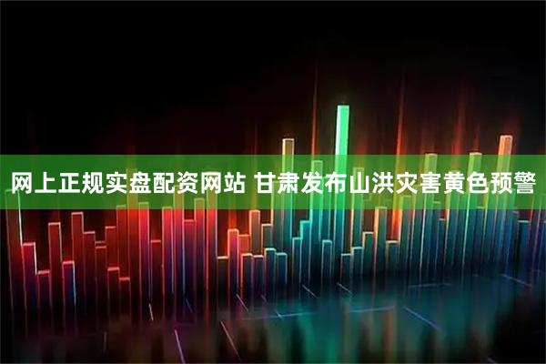 网上正规实盘配资网站 甘肃发布山洪灾害黄色预警