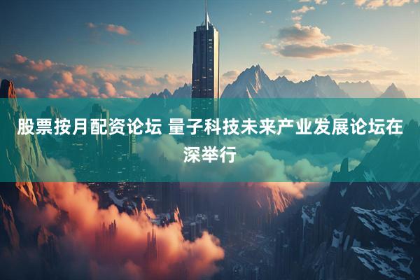 股票按月配资论坛 量子科技未来产业发展论坛在深举行