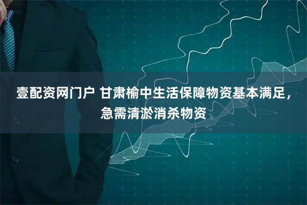 壹配资网门户 甘肃榆中生活保障物资基本满足，急需清淤消杀物资