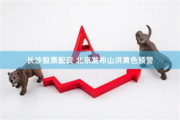 长沙股票配资 北京发布山洪黄色预警
