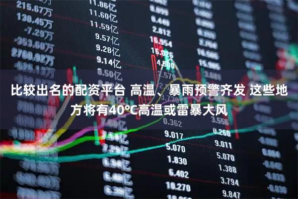 比较出名的配资平台 高温、暴雨预警齐发 这些地方将有40℃高温或雷暴大风