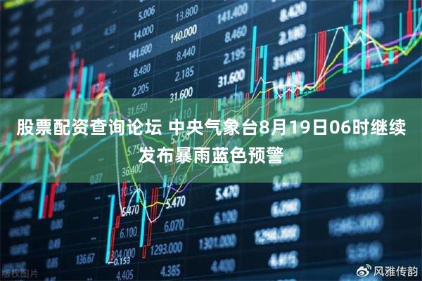 股票配资查询论坛 中央气象台8月19日06时继续发布暴雨蓝色预警