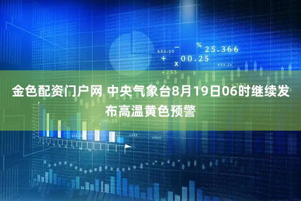 金色配资门户网 中央气象台8月19日06时继续发布高温黄色预警