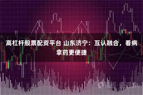 高杠杆股票配资平台 山东济宁：互认融合，看病拿药更便捷
