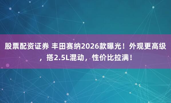 股票配资证券 丰田赛纳2026款曝光！外观更高级，搭2.5L混动，性价比拉满！
