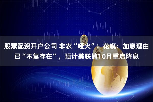 股票配资开户公司 非农“哑火”！花旗：加息理由已“不复存在”，预计美联储10月重启降息