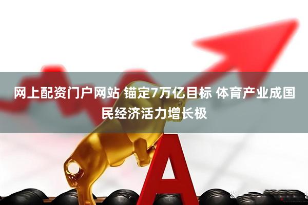 网上配资门户网站 锚定7万亿目标 体育产业成国民经济活力增长极