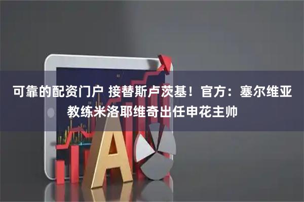 可靠的配资门户 接替斯卢茨基！官方：塞尔维亚教练米洛耶维奇出任申花主帅