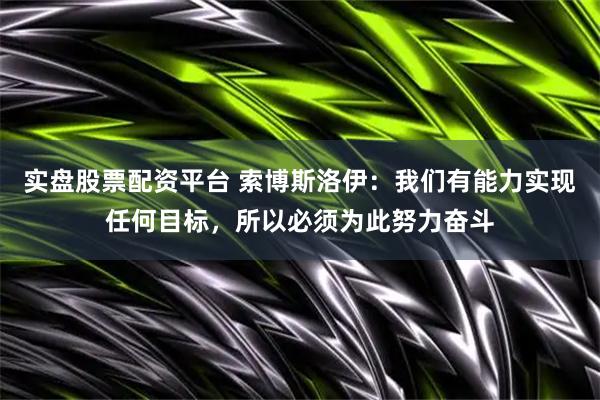 实盘股票配资平台 索博斯洛伊：我们有能力实现任何目标，所以必须为此努力奋斗